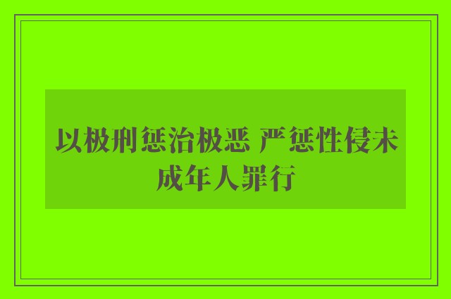 以极刑惩治极恶 严惩性侵未成年人罪行