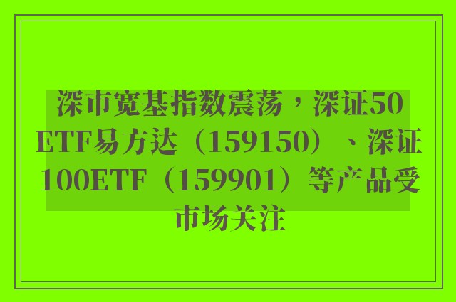 深市宽基指数震荡，深证50ETF易方达（159150）、深证100ETF（159901）等产品受市场关注