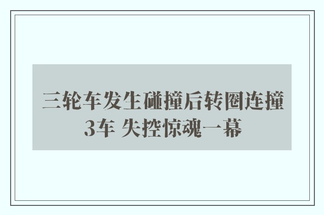 三轮车发生碰撞后转圈连撞3车 失控惊魂一幕