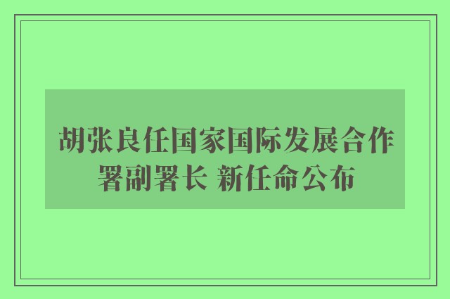 胡张良任国家国际发展合作署副署长 新任命公布