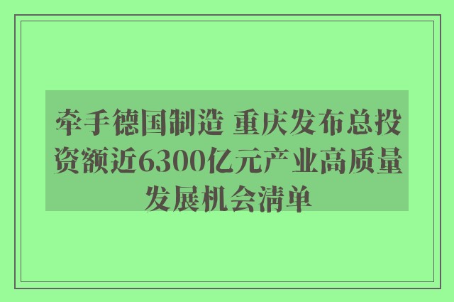 牵手德国制造 重庆发布总投资额近6300亿元产业高质量发展机会清单