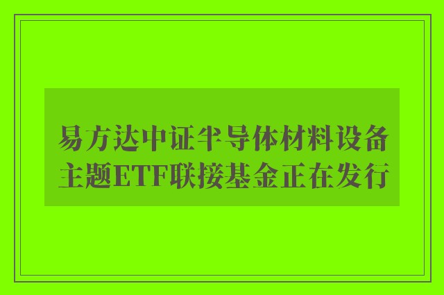 易方达中证半导体材料设备主题ETF联接基金正在发行