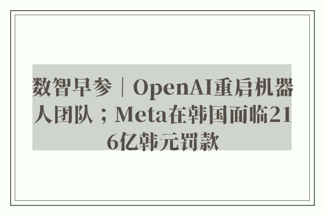 数智早参｜OpenAI重启机器人团队；Meta在韩国面临216亿韩元罚款