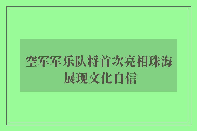 空军军乐队将首次亮相珠海 展现文化自信