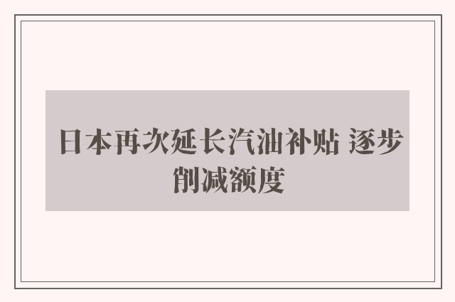 日本再次延长汽油补贴 逐步削减额度