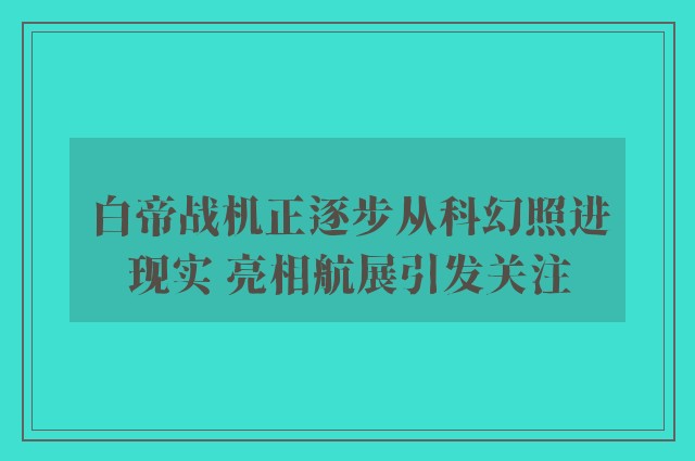 白帝战机正逐步从科幻照进现实 亮相航展引发关注