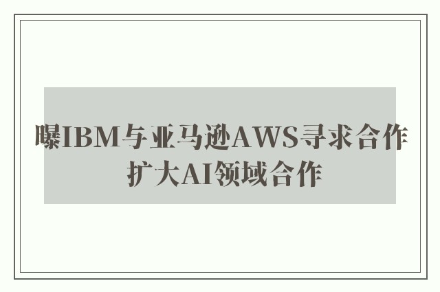 曝IBM与亚马逊AWS寻求合作 扩大AI领域合作