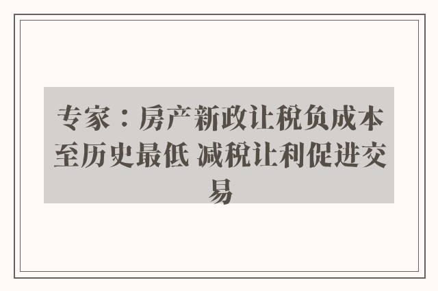 专家：房产新政让税负成本至历史最低 减税让利促进交易