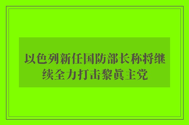 以色列新任国防部长称将继续全力打击黎真主党