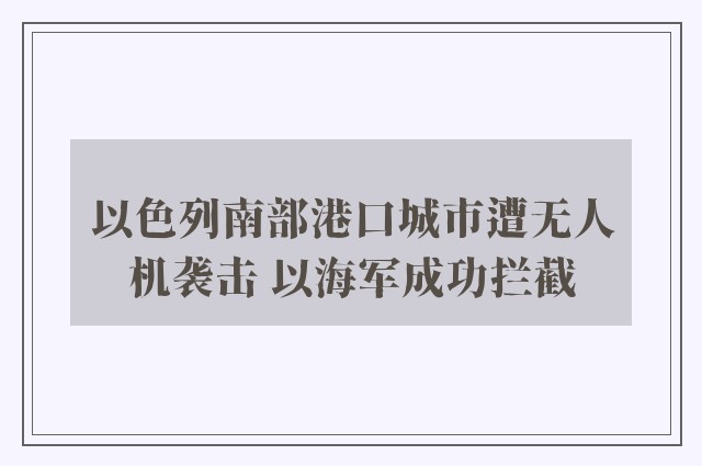 以色列南部港口城市遭无人机袭击 以海军成功拦截