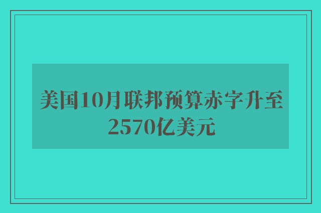 美国10月联邦预算赤字升至2570亿美元