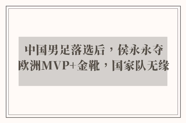 中国男足落选后，侯永永夺欧洲MVP+金靴，国家队无缘