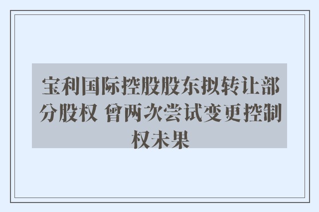 宝利国际控股股东拟转让部分股权 曾两次尝试变更控制权未果