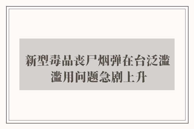 新型毒品丧尸烟弹在台泛滥 滥用问题急剧上升