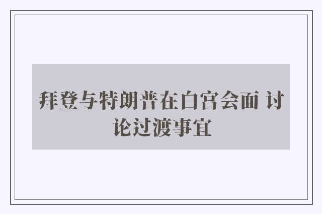 拜登与特朗普在白宫会面 讨论过渡事宜