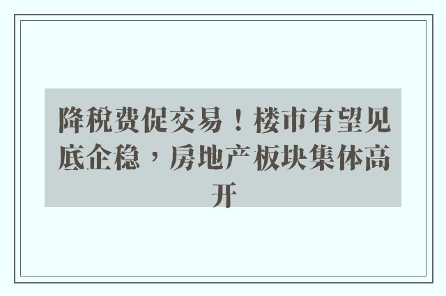 降税费促交易！楼市有望见底企稳，房地产板块集体高开