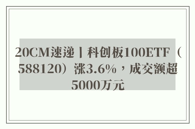 20CM速递丨科创板100ETF（588120）涨3.6%，成交额超5000万元