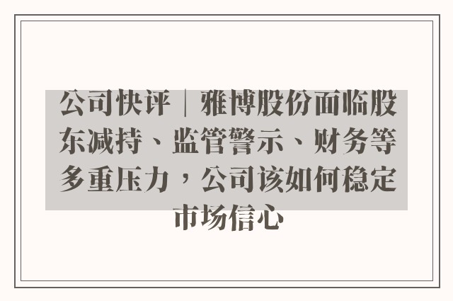 公司快评︱雅博股份面临股东减持、监管警示、财务等多重压力，公司该如何稳定市场信心