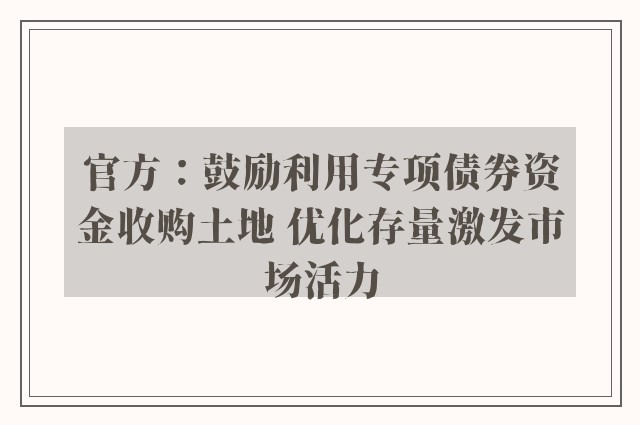 官方：鼓励利用专项债券资金收购土地 优化存量激发市场活力