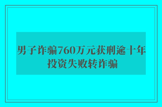 男子诈骗760万元获刑逾十年 投资失败转诈骗