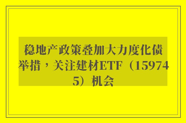 稳地产政策叠加大力度化债举措，关注建材ETF（159745）机会