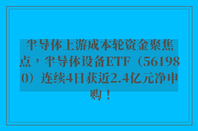 半导体上游成本轮资金聚焦点，半导体设备ETF（561980）连续4日获近2.4亿元净申购！