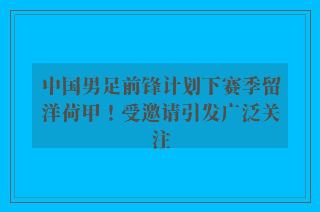 中国男足前锋计划下赛季留洋荷甲！受邀请引发广泛关注