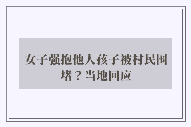 女子强抱他人孩子被村民围堵？当地回应