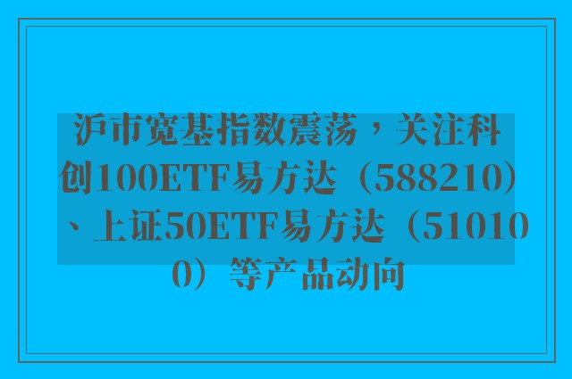 沪市宽基指数震荡，关注科创100ETF易方达（588210）、上证50ETF易方达（510100）等产品动向