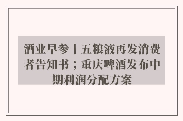 酒业早参丨五粮液再发消费者告知书；重庆啤酒发布中期利润分配方案