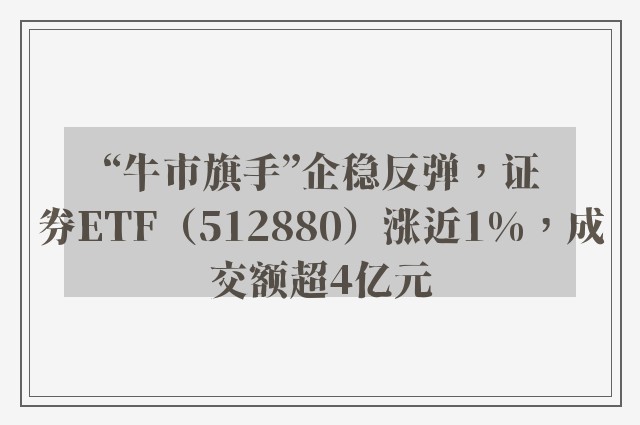 “牛市旗手”企稳反弹，证券ETF（512880）涨近1%，成交额超4亿元