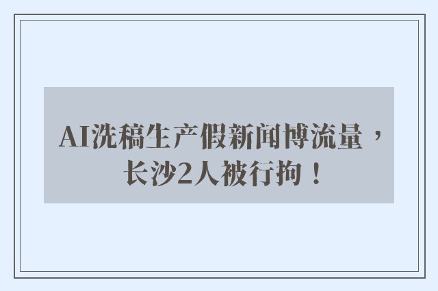 AI洗稿生产假新闻博流量，长沙2人被行拘！