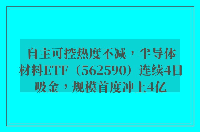 自主可控热度不减，半导体材料ETF（562590）连续4日吸金，规模首度冲上4亿