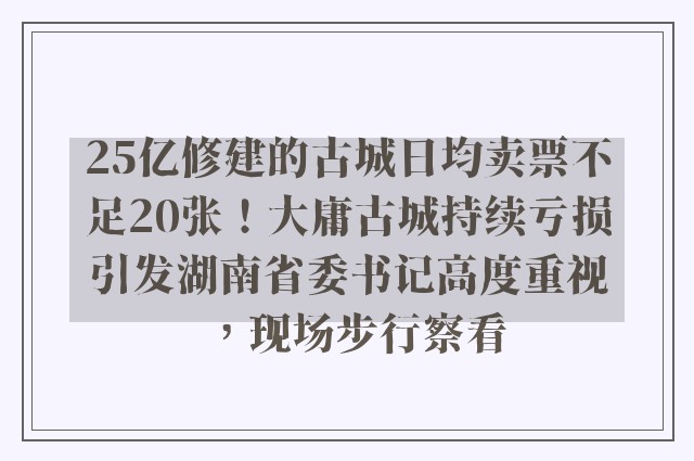 25亿修建的古城日均卖票不足20张！大庸古城持续亏损引发湖南省委书记高度重视，现场步行察看