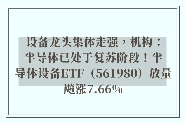 设备龙头集体走强，机构：半导体已处于复苏阶段！半导体设备ETF（561980）放量飚涨7.66%