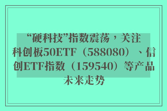 “硬科技”指数震荡，关注科创板50ETF（588080）、信创ETF指数（159540）等产品未来走势