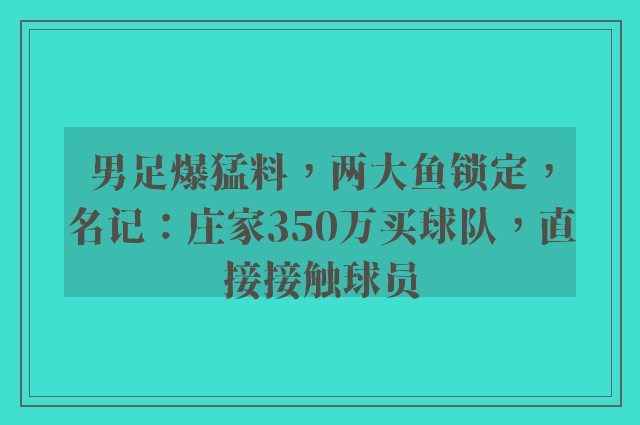 男足爆猛料，两大鱼锁定，名记：庄家350万买球队，直接接触球员