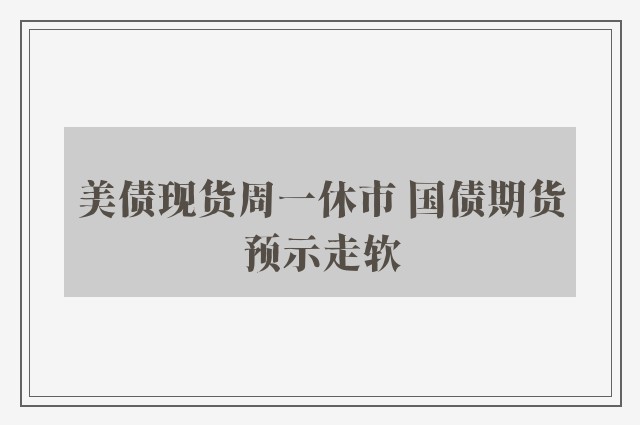 美债现货周一休市 国债期货预示走软