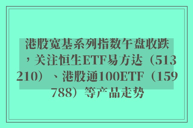 港股宽基系列指数午盘收跌，关注恒生ETF易方达（513210）、港股通100ETF（159788）等产品走势