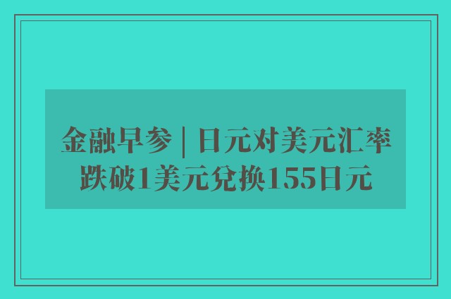 金融早参 | 日元对美元汇率跌破1美元兑换155日元