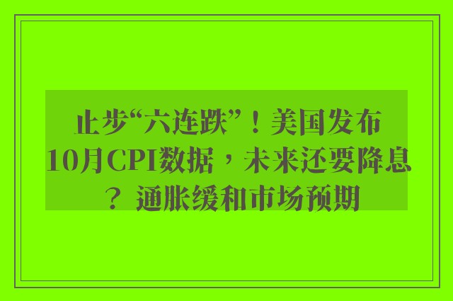 止步“六连跌”！美国发布10月CPI数据，未来还要降息？ 通胀缓和市场预期