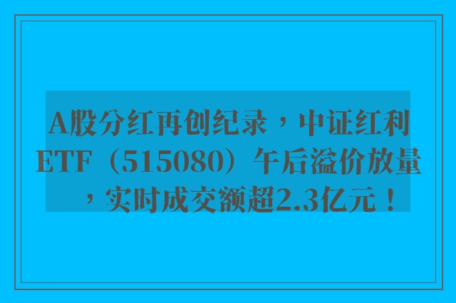 A股分红再创纪录，中证红利ETF（515080）午后溢价放量，实时成交额超2.3亿元！