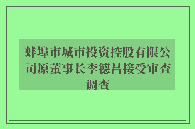 蚌埠市城市投资控股有限公司原董事长李德昌接受审查调查