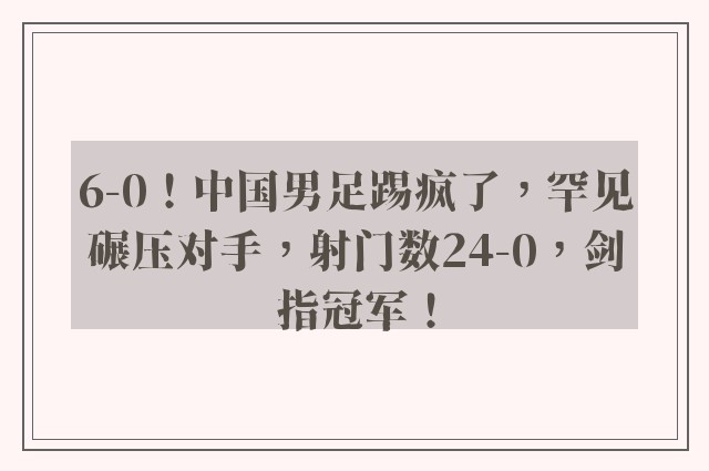 6-0！中国男足踢疯了，罕见碾压对手，射门数24-0，剑指冠军！