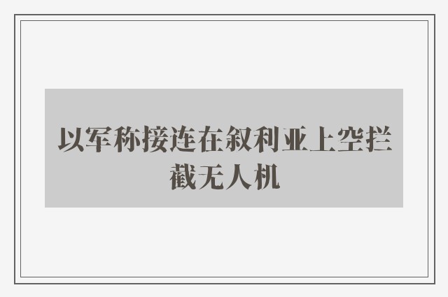 以军称接连在叙利亚上空拦截无人机