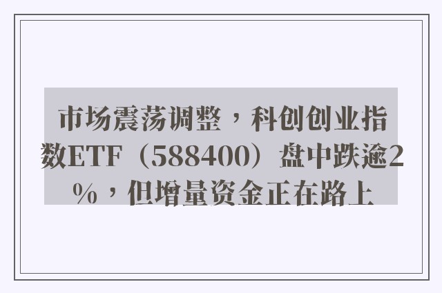 市场震荡调整，科创创业指数ETF（588400）盘中跌逾2%，但增量资金正在路上