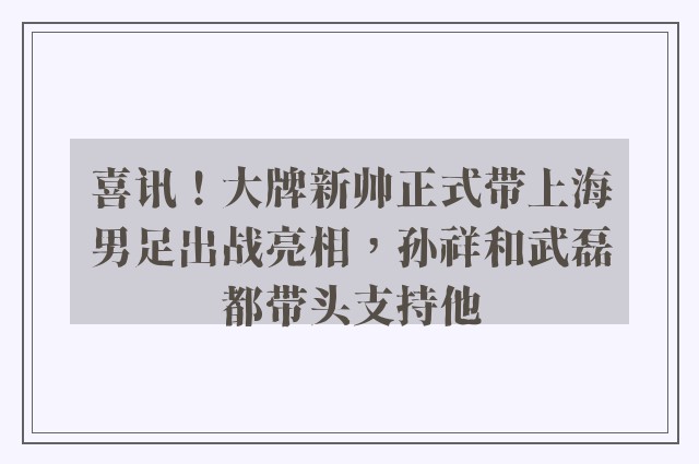 喜讯！大牌新帅正式带上海男足出战亮相，孙祥和武磊都带头支持他