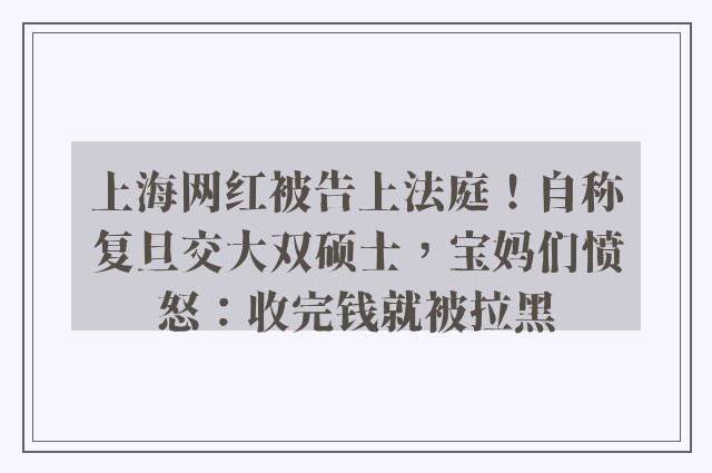 上海网红被告上法庭！自称复旦交大双硕士，宝妈们愤怒：收完钱就被拉黑