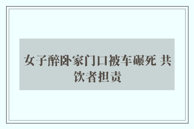 女子醉卧家门口被车碾死 共饮者担责