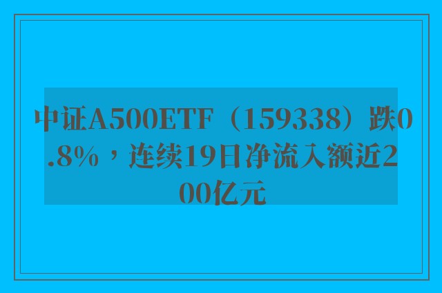 中证A500ETF（159338）跌0.8%，连续19日净流入额近200亿元